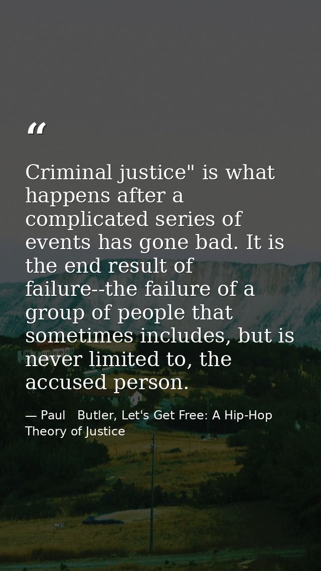 Criminal justice" is what happens after a complicated series of events has gone bad. It is the end result of failure--th — Paul   Butler, Let's Get Free: A Hip-Hop Theory of Justice