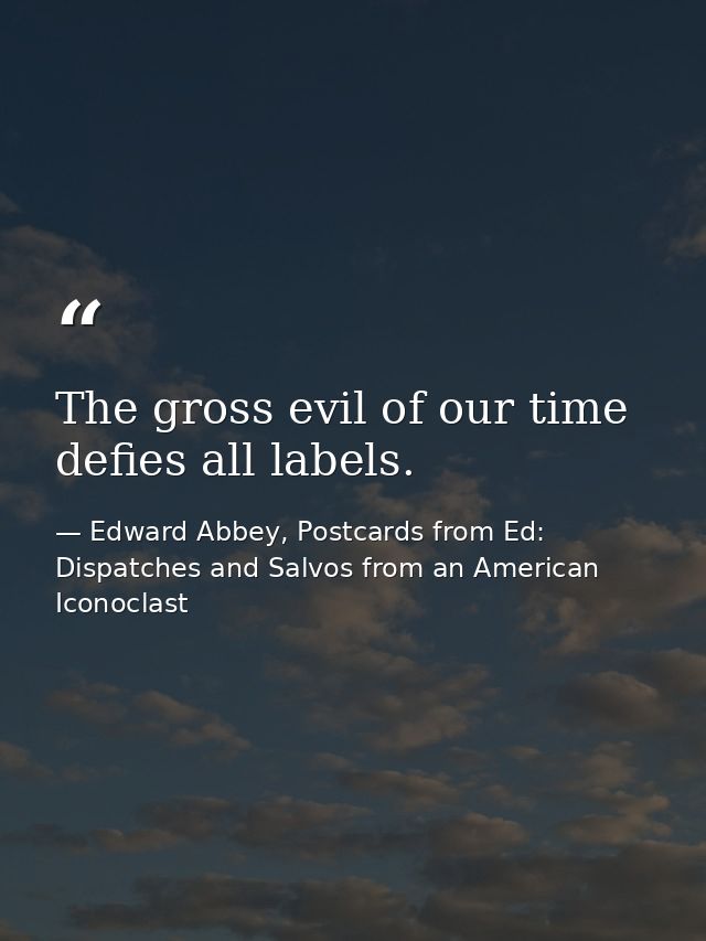 The gross evil of our time defies all labels. — Edward Abbey, Postcards from Ed: Dispatches and Salvos from an American Iconoclast