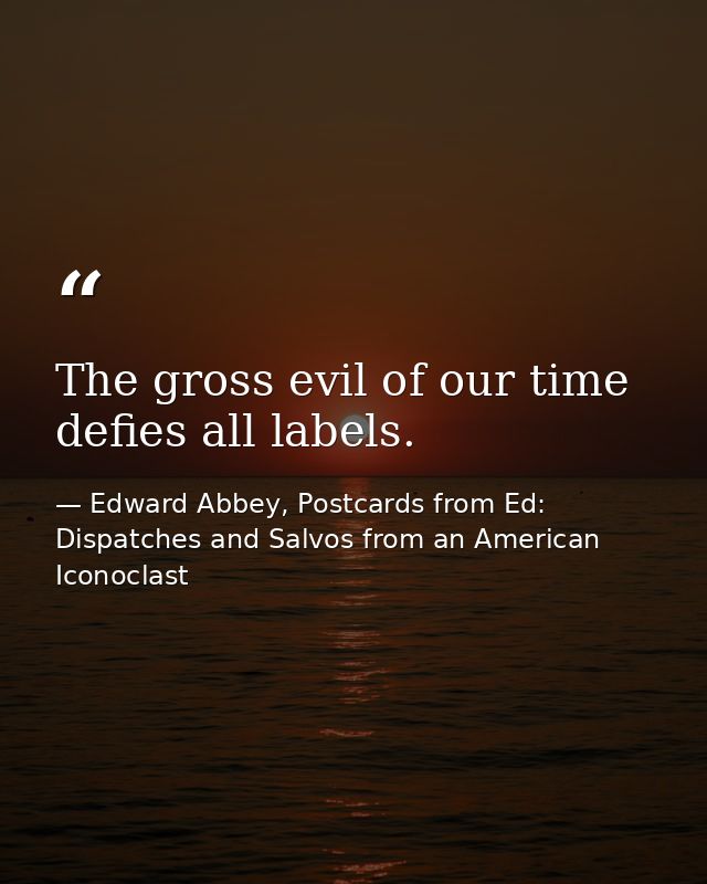 The gross evil of our time defies all labels. — Edward Abbey, Postcards from Ed: Dispatches and Salvos from an American Iconoclast