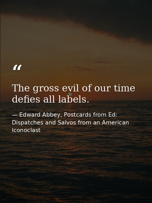 The gross evil of our time defies all labels. — Edward Abbey, Postcards from Ed: Dispatches and Salvos from an American Iconoclast