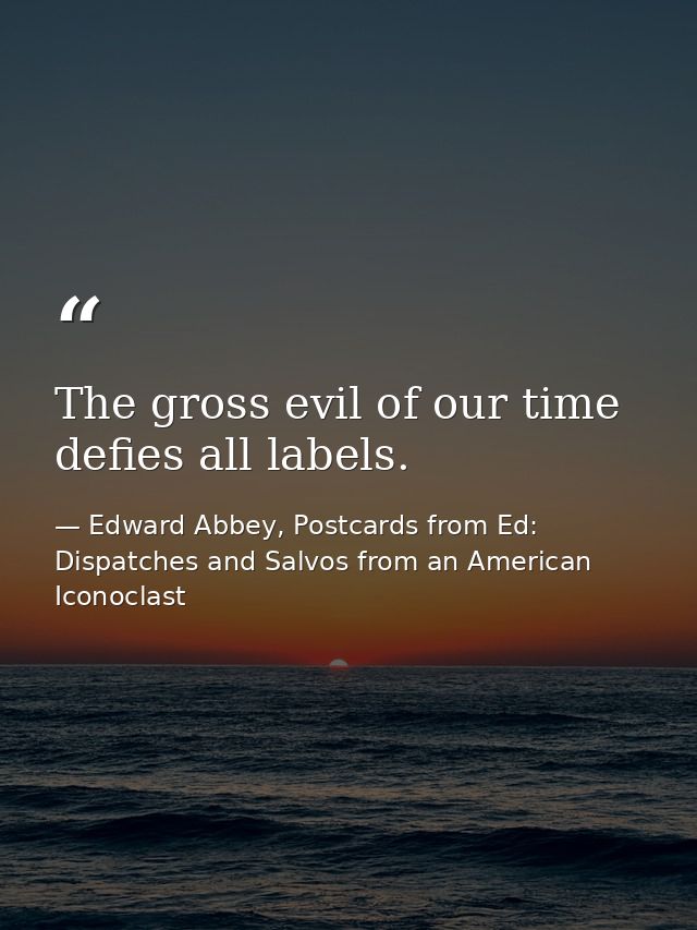 The gross evil of our time defies all labels. — Edward Abbey, Postcards from Ed: Dispatches and Salvos from an American Iconoclast