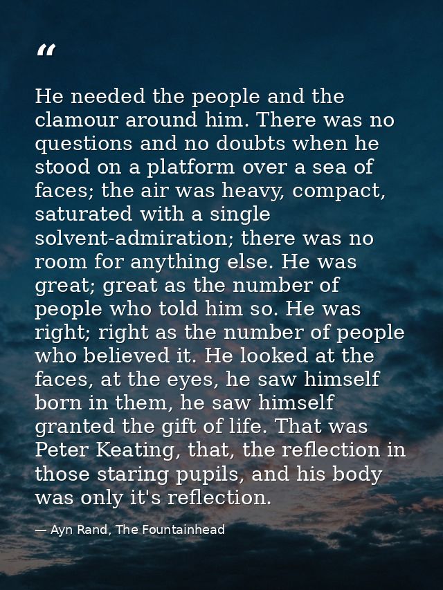 He needed the people and the clamour around him. There was no questions and no doubts when he stood on a platform over a — Ayn Rand, The Fountainhead