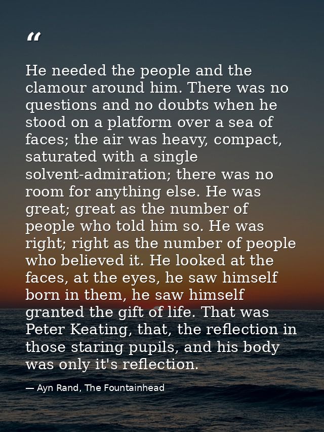 He needed the people and the clamour around him. There was no questions and no doubts when he stood on a platform over a — Ayn Rand, The Fountainhead