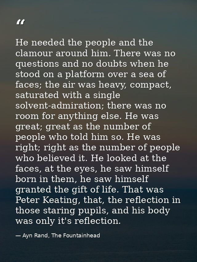 He needed the people and the clamour around him. There was no questions and no doubts when he stood on a platform over a — Ayn Rand, The Fountainhead