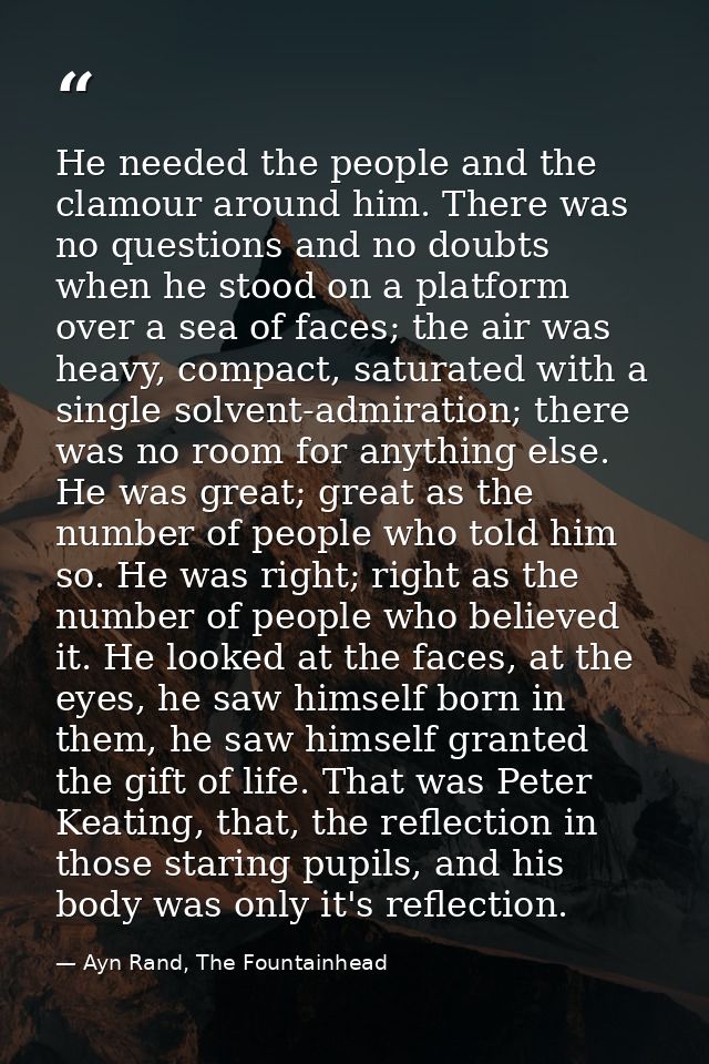 He needed the people and the clamour around him. There was no questions and no doubts when he stood on a platform over a — Ayn Rand, The Fountainhead