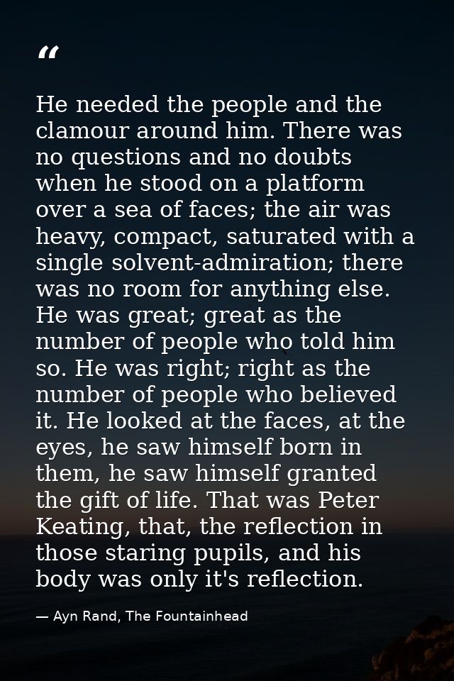 He needed the people and the clamour around him. There was no questions and no doubts when he stood on a platform over a — Ayn Rand, The Fountainhead