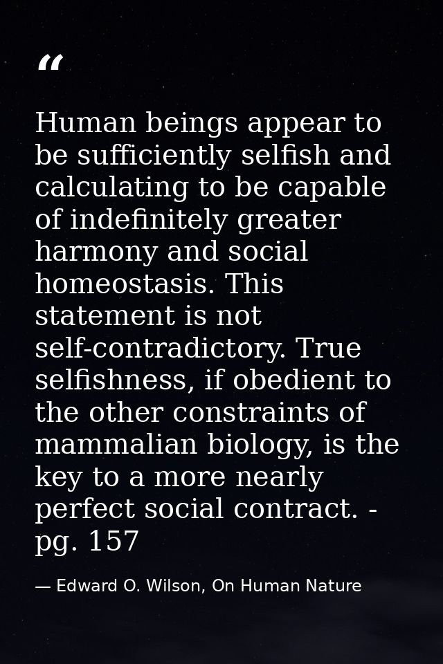 Human beings appear to be sufficiently selfish and calculating to be capable of indefinitely greater harmony and social  — Edward O. Wilson, On Human Nature