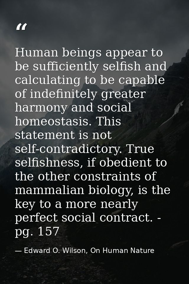 Human beings appear to be sufficiently selfish and calculating to be capable of indefinitely greater harmony and social  — Edward O. Wilson, On Human Nature