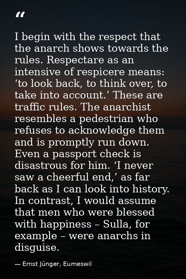 I begin with the respect that the anarch shows towards the rules. Respectare as an intensive of respicere means: ‘to loo — Ernst Jünger, Eumeswil