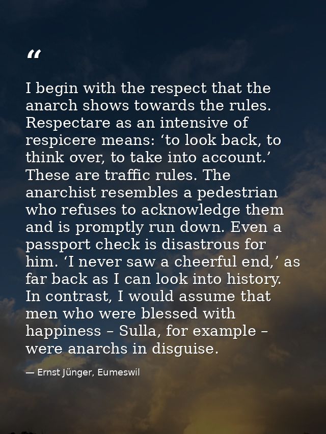 I begin with the respect that the anarch shows towards the rules. Respectare as an intensive of respicere means: ‘to loo — Ernst Jünger, Eumeswil