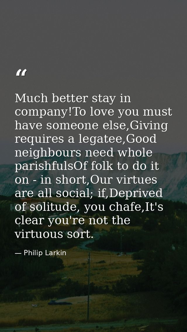 Much better stay in company!To love you must have someone else,Giving requires a legatee,Good neighbours need whole pari — Philip Larkin