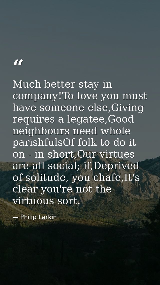 Much better stay in company!To love you must have someone else,Giving requires a legatee,Good neighbours need whole pari — Philip Larkin