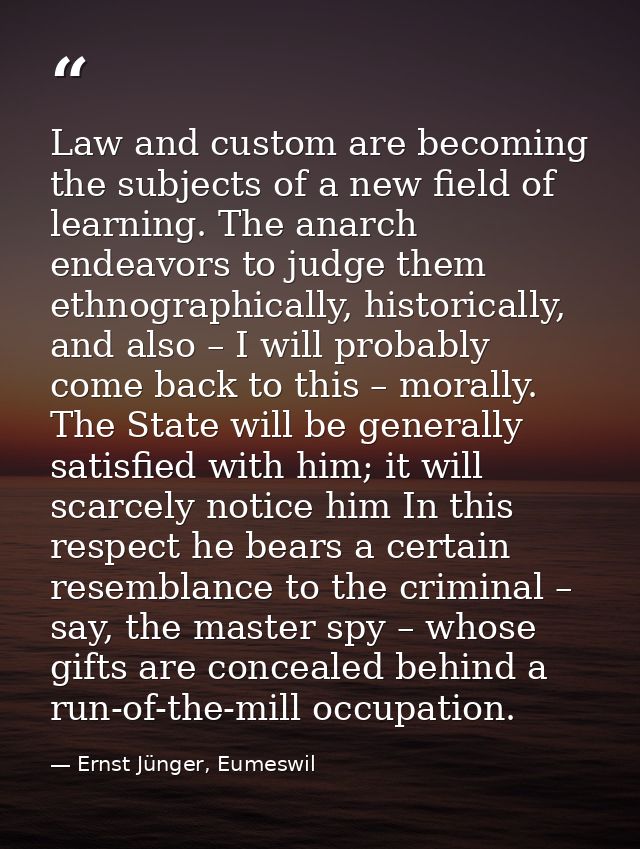 Law and custom are becoming the subjects of a new field of learning. The anarch endeavors to judge them ethnographically — Ernst Jünger, Eumeswil