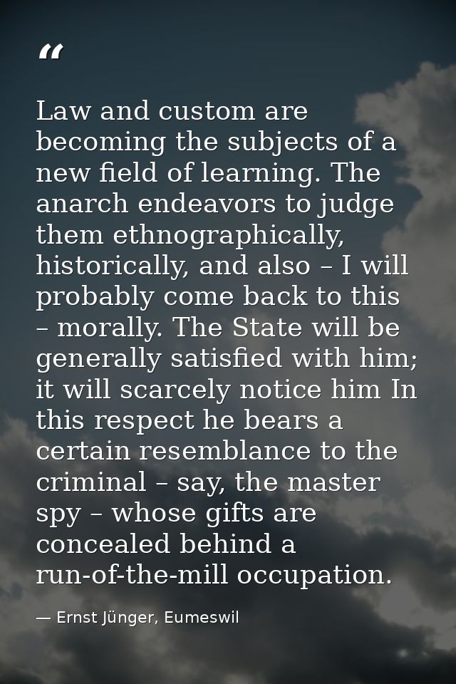 Law and custom are becoming the subjects of a new field of learning. The anarch endeavors to judge them ethnographically — Ernst Jünger, Eumeswil