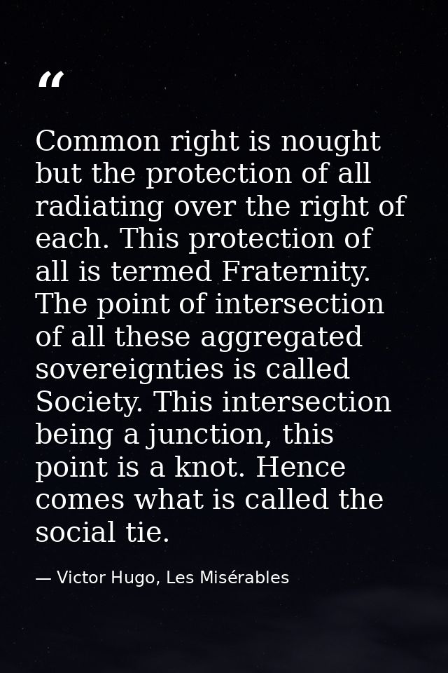 Common right is nought but the protection of all radiating over the right of each. This protection of all is termed Frat — Victor Hugo, Les Misérables