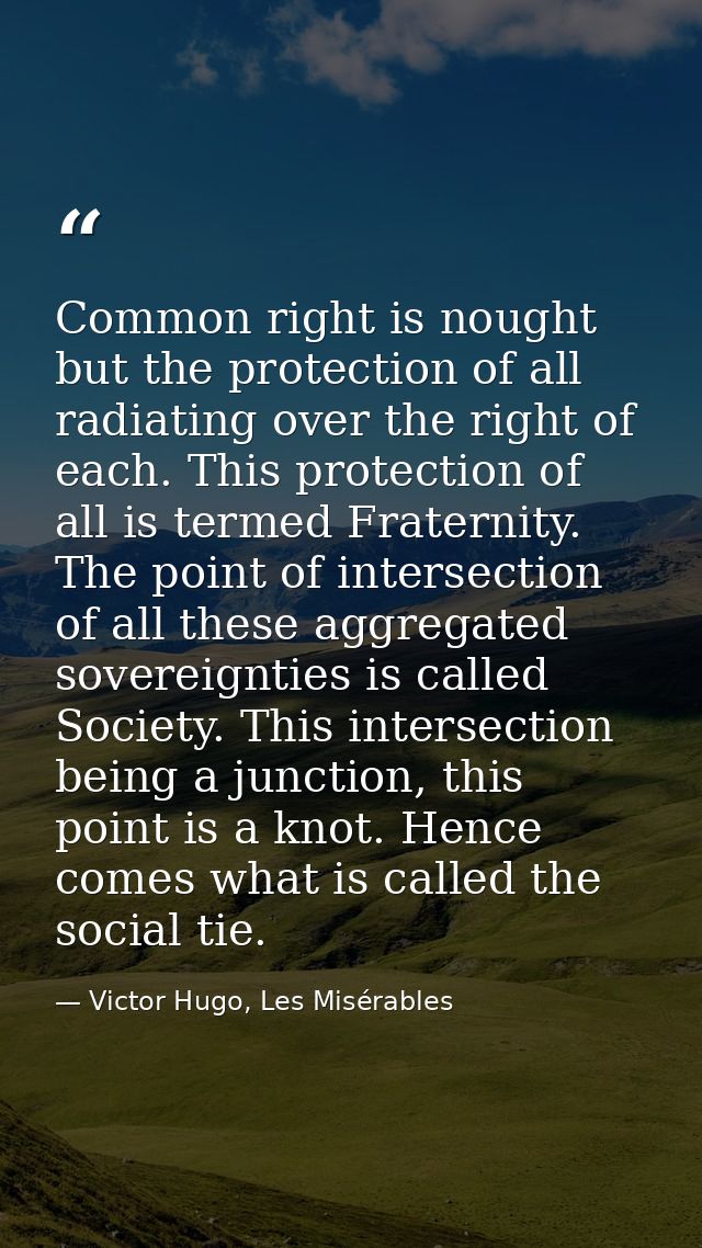 Common right is nought but the protection of all radiating over the right of each. This protection of all is termed Frat — Victor Hugo, Les Misérables