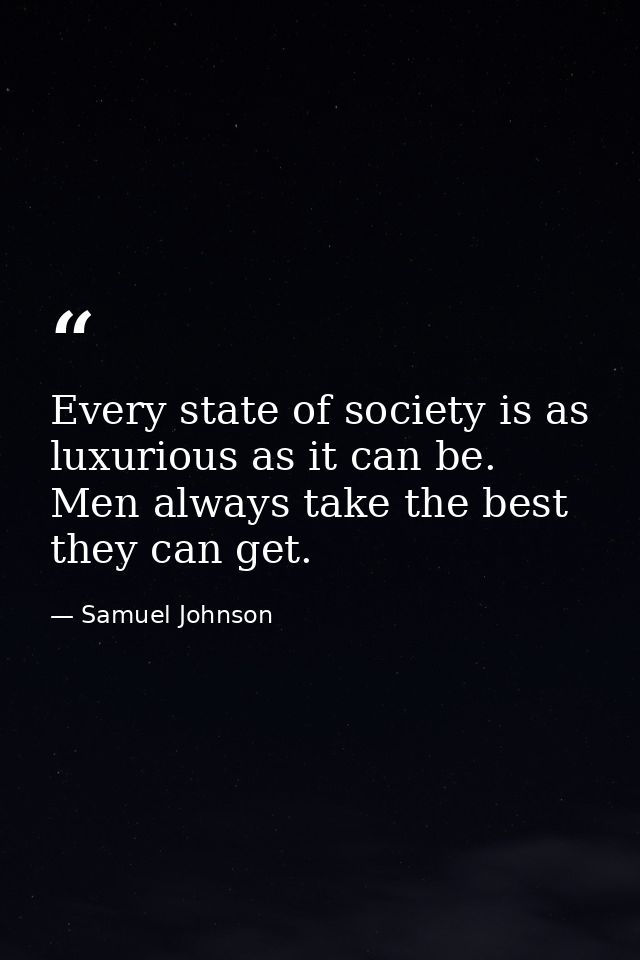 Every state of society is as luxurious as it can be. Men always take the best they can get. — Samuel Johnson