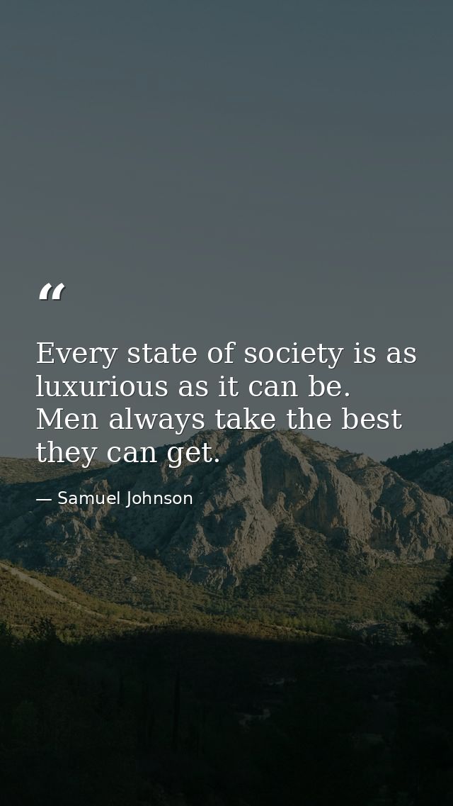 Every state of society is as luxurious as it can be. Men always take the best they can get. — Samuel Johnson