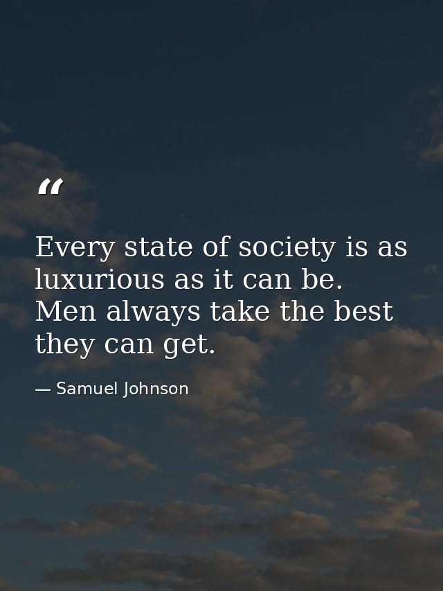 Every state of society is as luxurious as it can be. Men always take the best they can get. — Samuel Johnson
