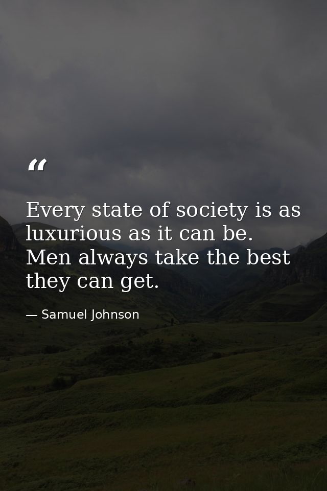 Every state of society is as luxurious as it can be. Men always take the best they can get. — Samuel Johnson