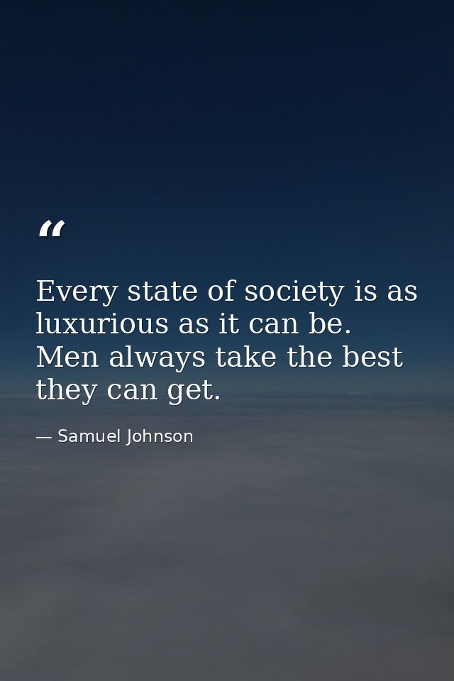 Every state of society is as luxurious as it can be. Men always take the best they can get. — Samuel Johnson