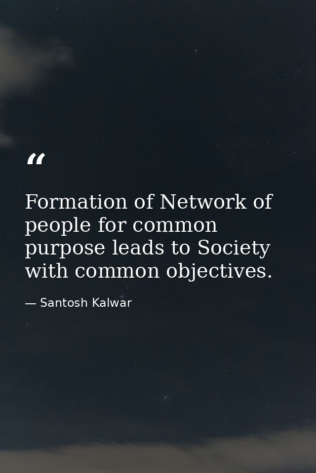 Formation of Network of people for common purpose leads to Society with common objectives. — Santosh Kalwar