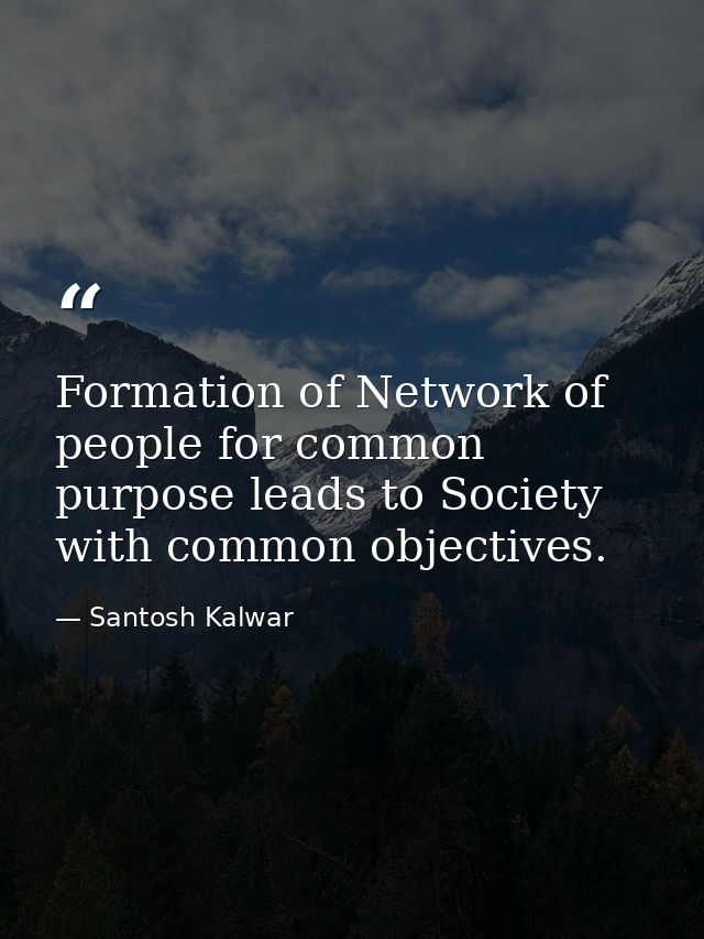 Formation of Network of people for common purpose leads to Society with common objectives. — Santosh Kalwar
