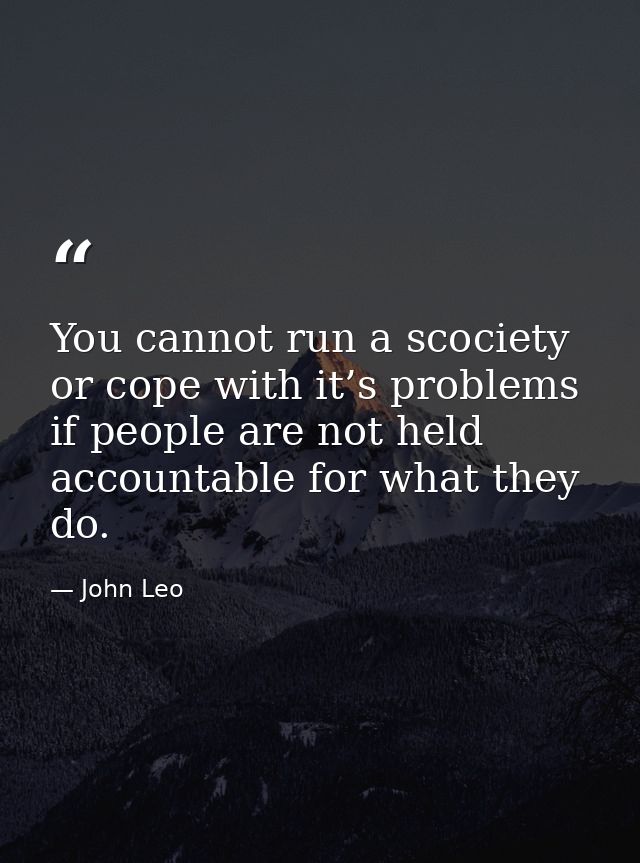 You cannot run a scociety or cope with it’s problems if people are not held accountable for what they do. — John Leo