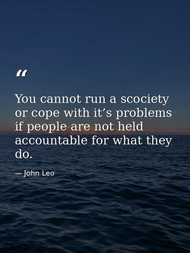 You cannot run a scociety or cope with it’s problems if people are not held accountable for what they do. — John Leo