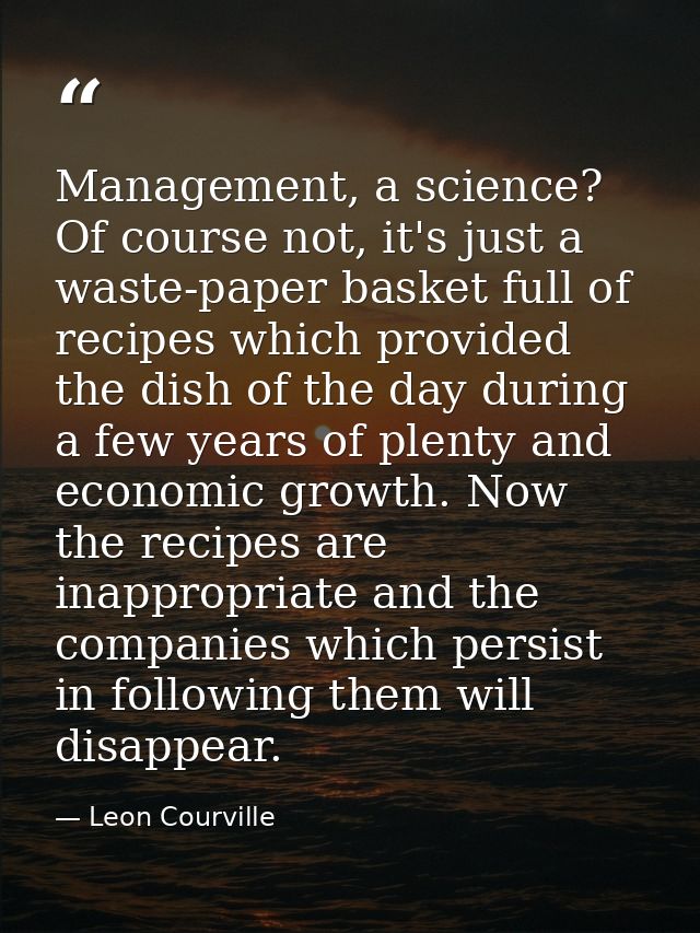 Management, a science? Of course not, it's just a waste-paper basket full of recipes which provided the dish of the day  — Leon Courville
