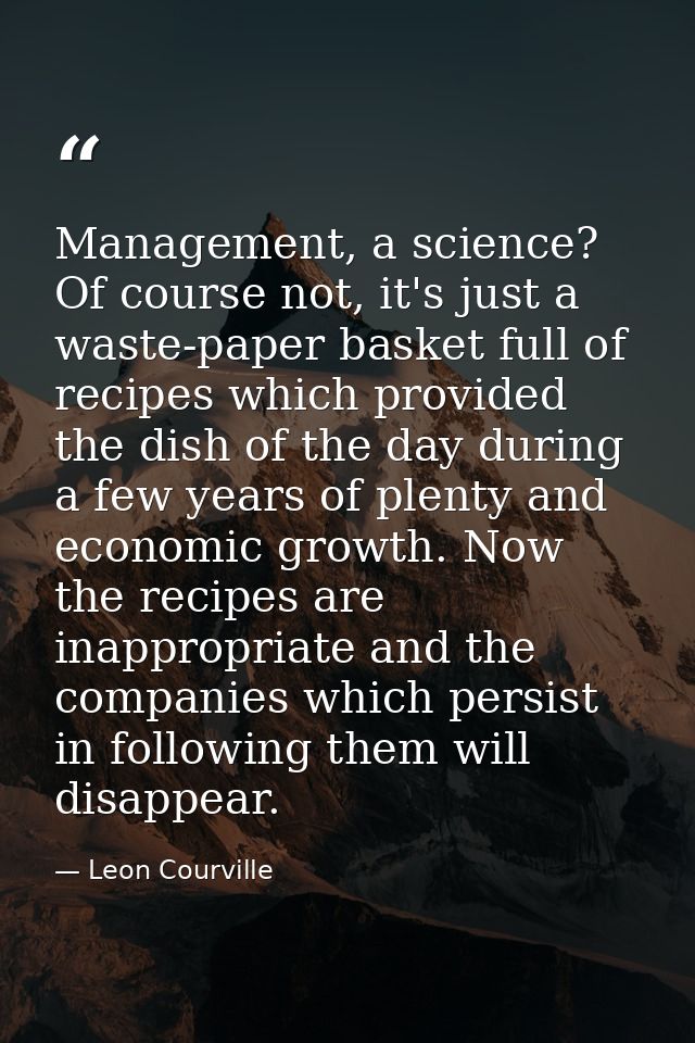 Management, a science? Of course not, it's just a waste-paper basket full of recipes which provided the dish of the day  — Leon Courville