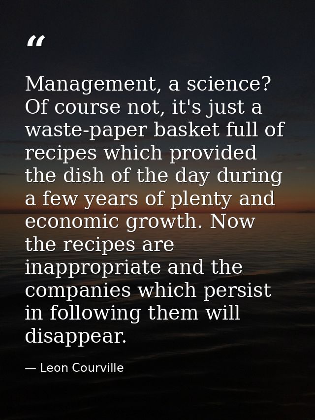 Management, a science? Of course not, it's just a waste-paper basket full of recipes which provided the dish of the day  — Leon Courville
