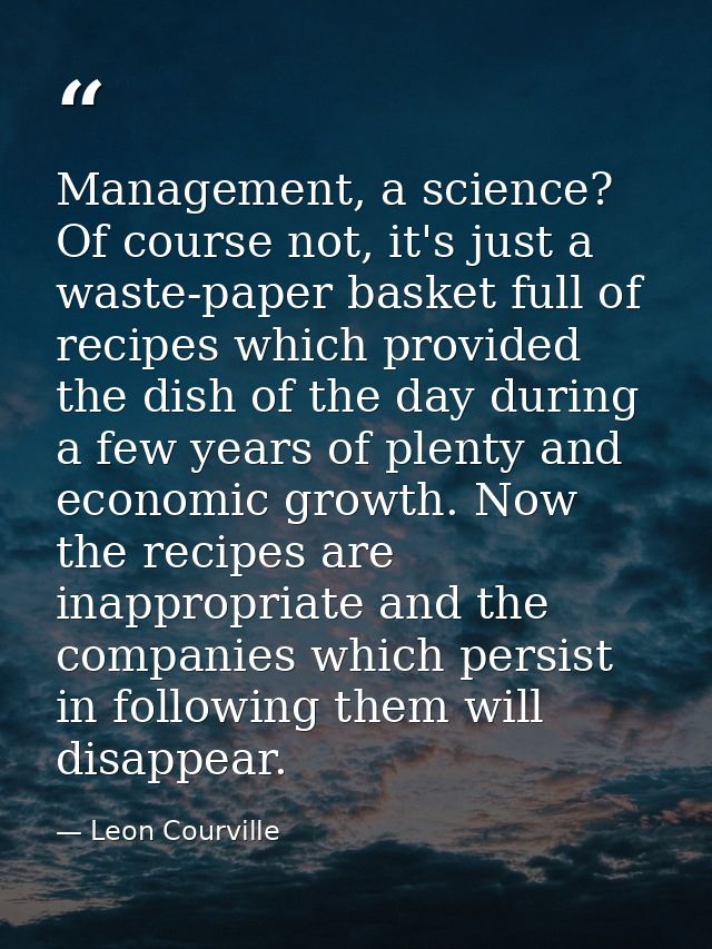 Management, a science? Of course not, it's just a waste-paper basket full of recipes which provided the dish of the day  — Leon Courville