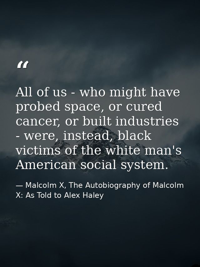 All of us - who might have probed space, or cured cancer, or built industries - were, instead, black victims of the whit — Malcolm X, The Autobiography of Malcolm X: As Told to Alex Haley