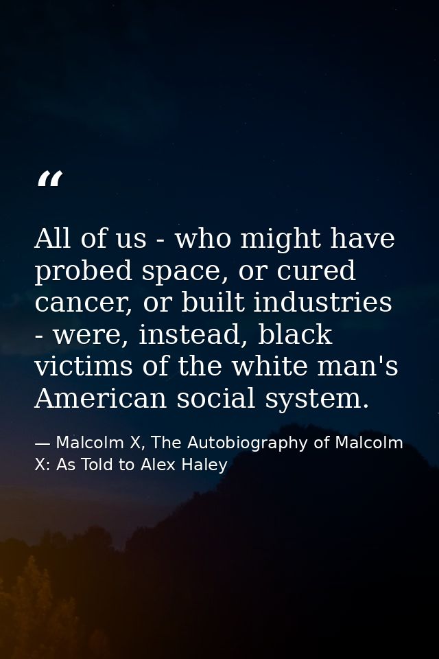 All of us - who might have probed space, or cured cancer, or built industries - were, instead, black victims of the whit — Malcolm X, The Autobiography of Malcolm X: As Told to Alex Haley