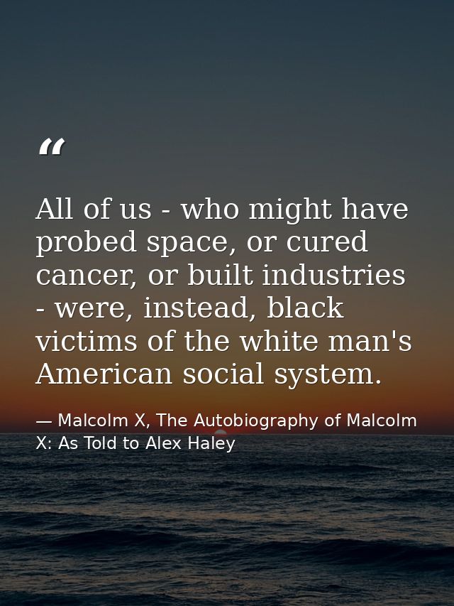 All of us - who might have probed space, or cured cancer, or built industries - were, instead, black victims of the whit — Malcolm X, The Autobiography of Malcolm X: As Told to Alex Haley