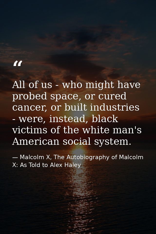All of us - who might have probed space, or cured cancer, or built industries - were, instead, black victims of the whit — Malcolm X, The Autobiography of Malcolm X: As Told to Alex Haley
