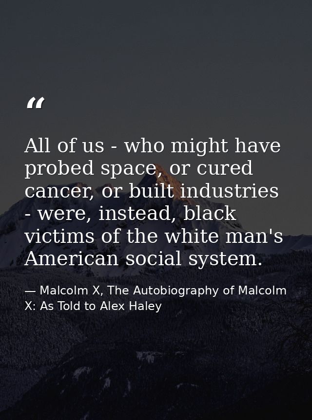 All of us - who might have probed space, or cured cancer, or built industries - were, instead, black victims of the whit — Malcolm X, The Autobiography of Malcolm X: As Told to Alex Haley