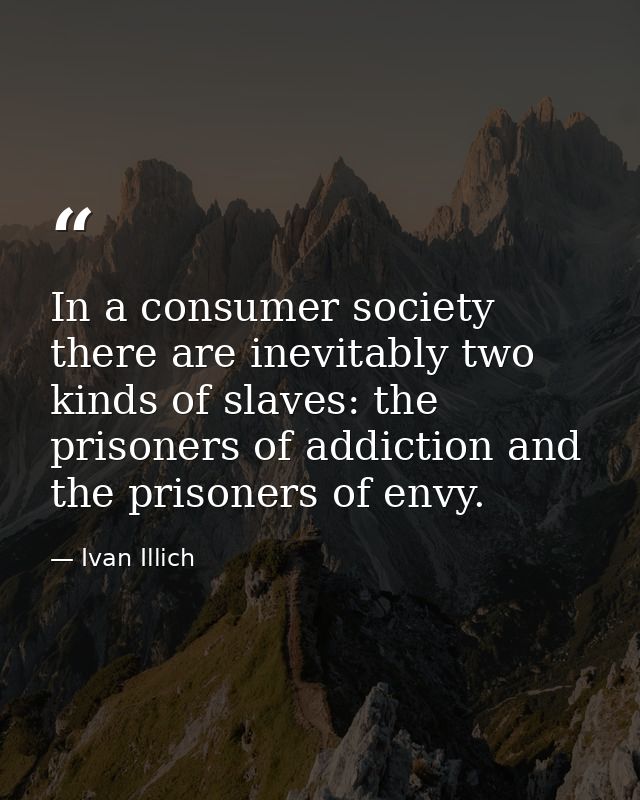 In a consumer society there are inevitably two kinds of slaves: the prisoners of addiction and the prisoners of envy. — Ivan Illich