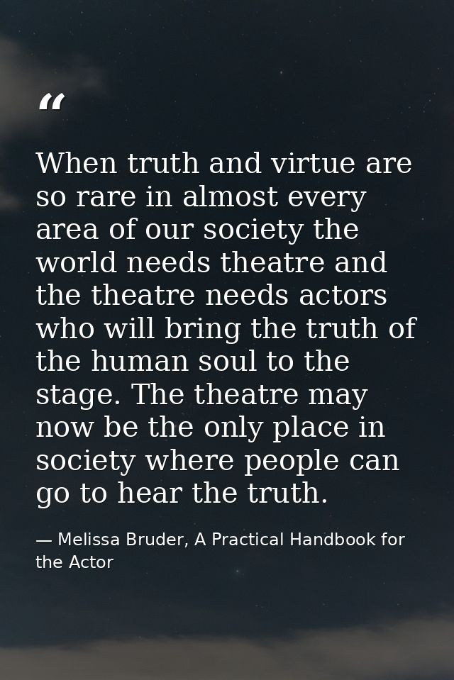 When truth and virtue are so rare in almost every area of our society the world needs theatre and the theatre needs acto — Melissa Bruder, A Practical Handbook for the Actor