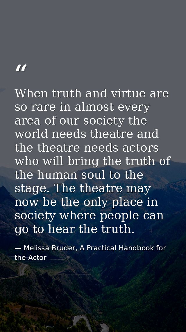 When truth and virtue are so rare in almost every area of our society the world needs theatre and the theatre needs acto — Melissa Bruder, A Practical Handbook for the Actor