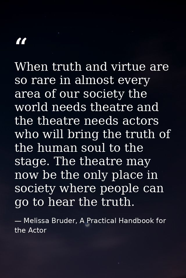 When truth and virtue are so rare in almost every area of our society the world needs theatre and the theatre needs acto — Melissa Bruder, A Practical Handbook for the Actor