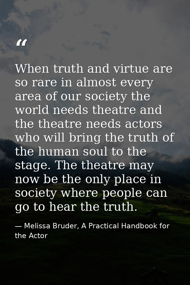 When truth and virtue are so rare in almost every area of our society the world needs theatre and the theatre needs acto — Melissa Bruder, A Practical Handbook for the Actor