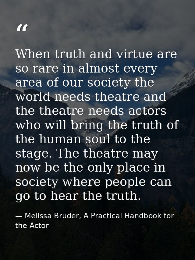 When truth and virtue are so rare in almost every area of our society the world needs theatre and the theatre needs acto — Melissa Bruder, A Practical Handbook for the Actor