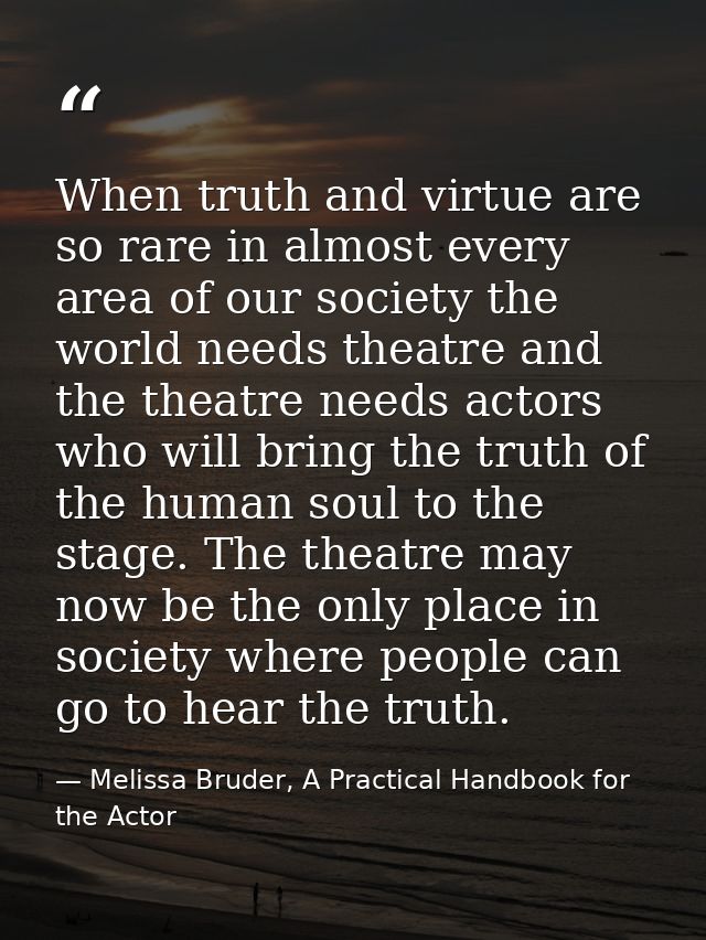 When truth and virtue are so rare in almost every area of our society the world needs theatre and the theatre needs acto — Melissa Bruder, A Practical Handbook for the Actor
