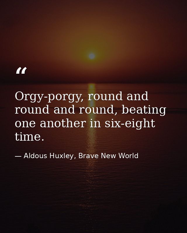 Orgy-porgy, round and round and round, beating one another in six-eight time. — Aldous Huxley, Brave New World