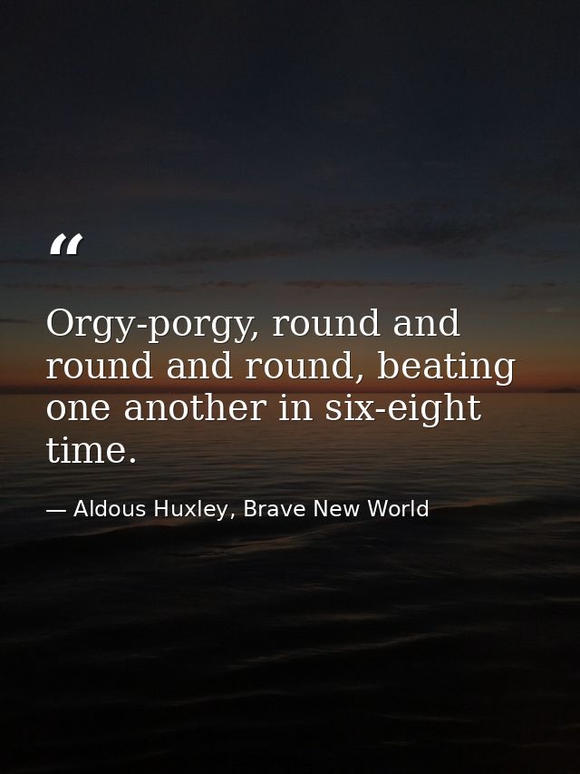 Orgy-porgy, round and round and round, beating one another in six-eight time. — Aldous Huxley, Brave New World