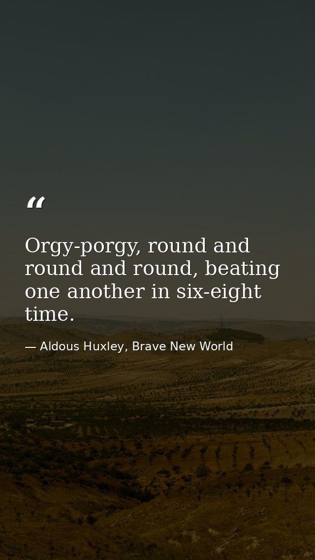 Orgy-porgy, round and round and round, beating one another in six-eight time. — Aldous Huxley, Brave New World