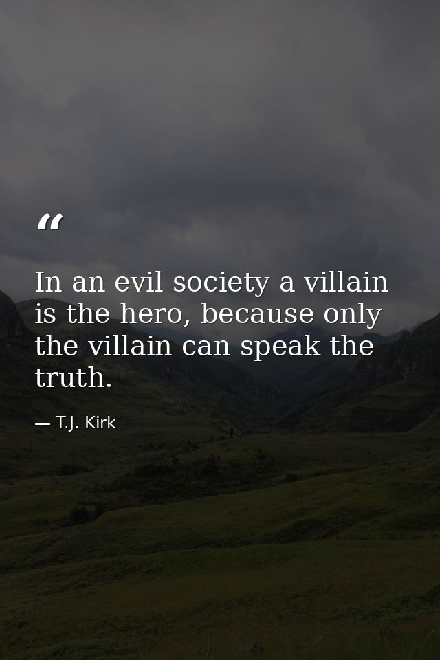 In an evil society a villain is the hero, because only the villain can speak the truth. — T.J. Kirk