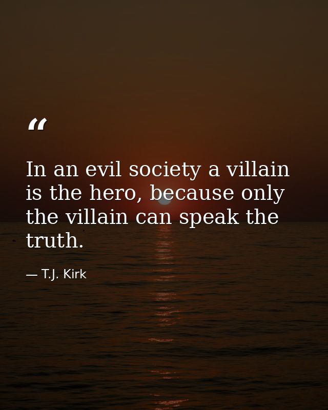 In an evil society a villain is the hero, because only the villain can speak the truth. — T.J. Kirk